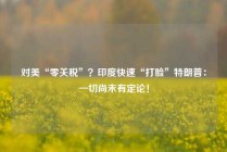 对美“零关税”？印度快速“打脸”特朗普：一切尚未有定论！