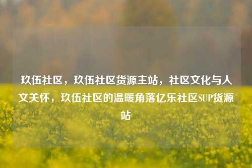 玖伍社区，玖伍社区货源主站，社区文化与人文关怀	，玖伍社区的温暖角落亿乐社区SUP货源站  第1张