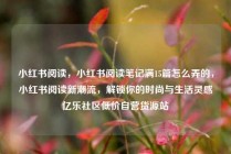 小红书阅读，小红书阅读笔记满15篇怎么弄的，小红书阅读新潮流，解锁你的时尚与生活灵感亿乐社区低价自营货源站