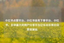 小红书点赞平台，小红书业务下单平台，小红书，全球最大的用户分享平台亿乐社区低价自营货源站