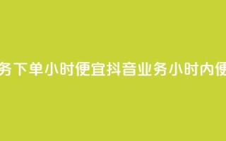 抖音业务下单24小时便宜(抖音业务24小时内便捷下单)